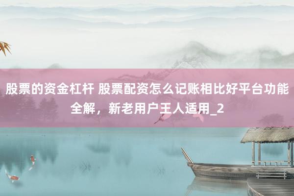 股票的资金杠杆 股票配资怎么记账相比好平台功能全解，新老用户王人适用_2