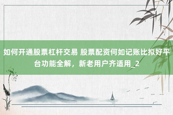 如何开通股票杠杆交易 股票配资何如记账比拟好平台功能全解，新老用户齐适用_2