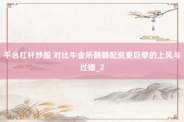 平台杠杆炒股 对比牛金所翻翻配资更巨擘的上风与过错_2