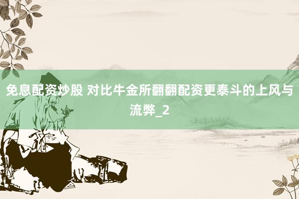 免息配资炒股 对比牛金所翻翻配资更泰斗的上风与流弊_2