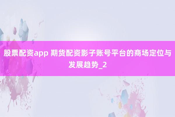 股票配资app 期货配资影子账号平台的商场定位与发展趋势_2