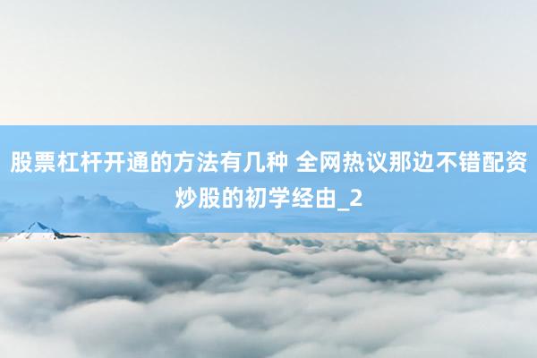 股票杠杆开通的方法有几种 全网热议那边不错配资炒股的初学经由_2