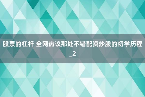 股票的杠杆 全网热议那处不错配资炒股的初学历程_2