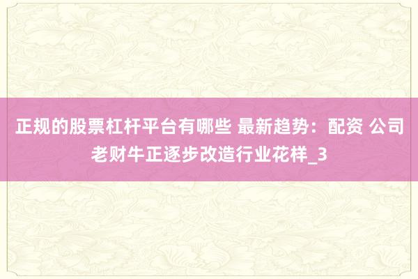 正规的股票杠杆平台有哪些 最新趋势：配资 公司老财牛正逐步改造行业花样_3