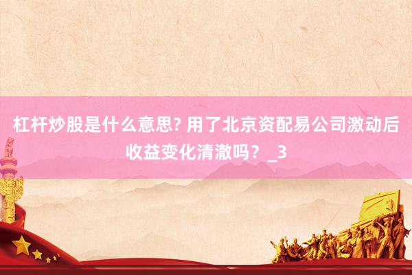 杠杆炒股是什么意思? 用了北京资配易公司激动后收益变化清澈吗？_3