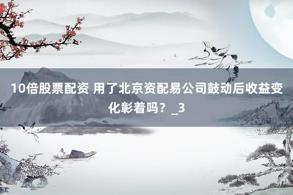 10倍股票配资 用了北京资配易公司鼓动后收益变化彰着吗？_3