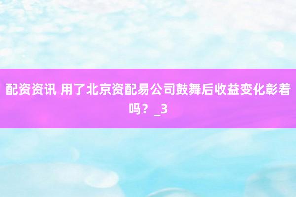 配资资讯 用了北京资配易公司鼓舞后收益变化彰着吗？_3