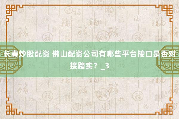 长春炒股配资 佛山配资公司有哪些平台接口是否对接踏实？_3