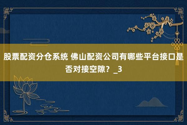 股票配资分仓系统 佛山配资公司有哪些平台接口是否对接空隙？_3