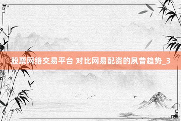 股票网络交易平台 对比网易配资的夙昔趋势_3