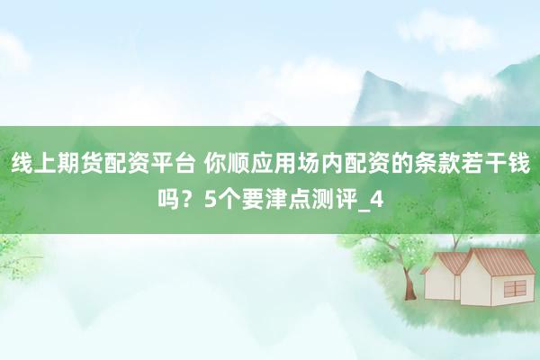 线上期货配资平台 你顺应用场内配资的条款若干钱吗？5个要津点测评_4