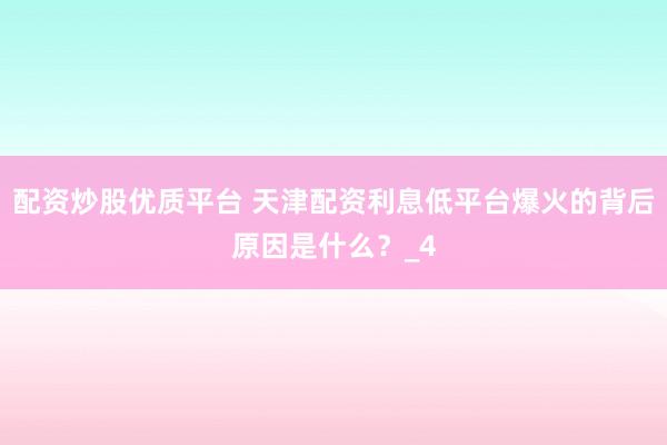 配资炒股优质平台 天津配资利息低平台爆火的背后原因是什么？_4