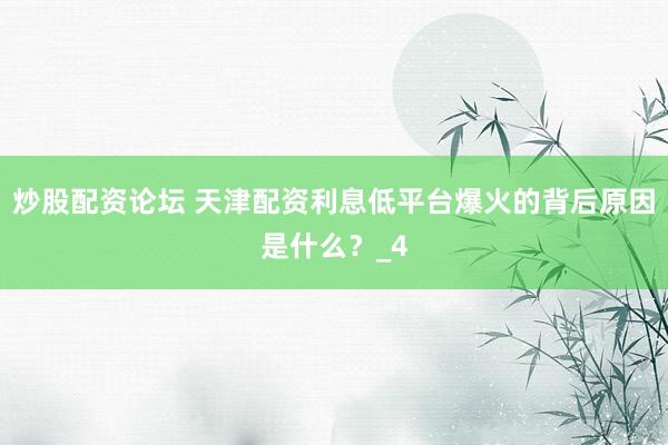 炒股配资论坛 天津配资利息低平台爆火的背后原因是什么？_4