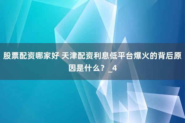 股票配资哪家好 天津配资利息低平台爆火的背后原因是什么？_4