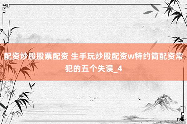 配资炒股股票配资 生手玩炒股配资w特约简配资常犯的五个失误_4