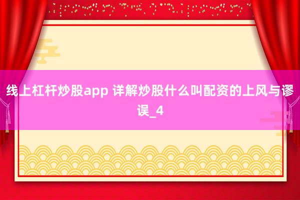 线上杠杆炒股app 详解炒股什么叫配资的上风与谬误_4