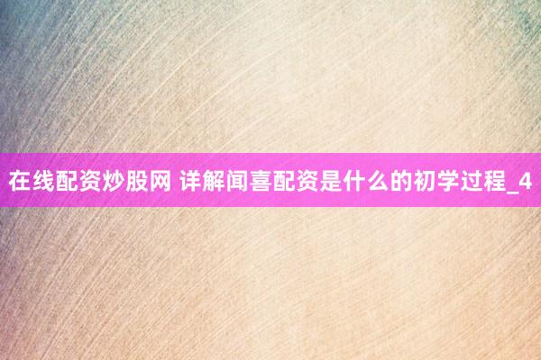 在线配资炒股网 详解闻喜配资是什么的初学过程_4