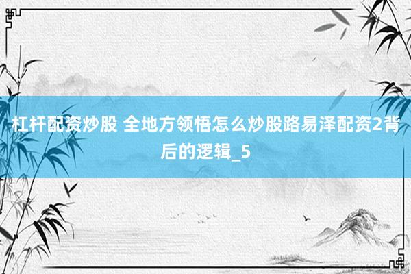 杠杆配资炒股 全地方领悟怎么炒股路易泽配资2背后的逻辑_5