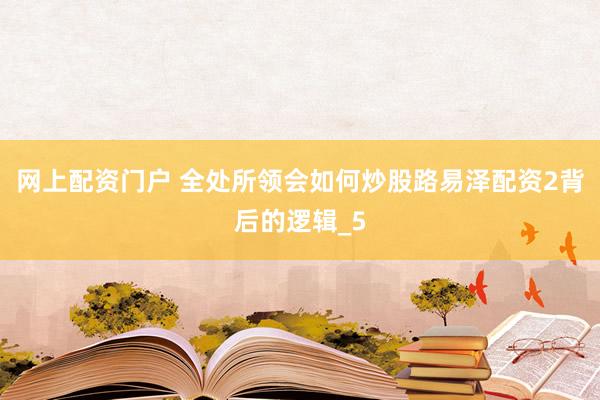 网上配资门户 全处所领会如何炒股路易泽配资2背后的逻辑_5
