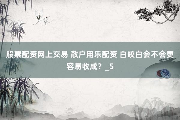 股票配资网上交易 散户用乐配资 白皎白会不会更容易收成？_5