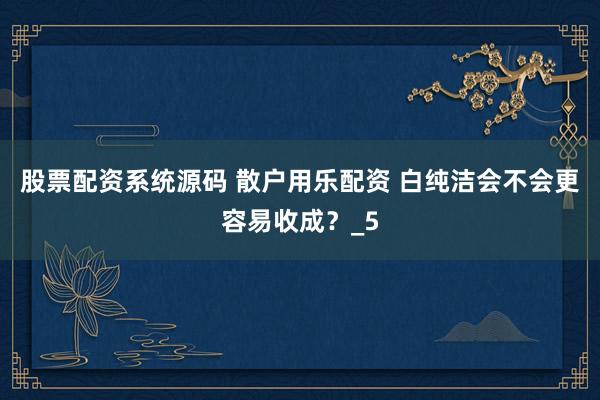 股票配资系统源码 散户用乐配资 白纯洁会不会更容易收成？_5