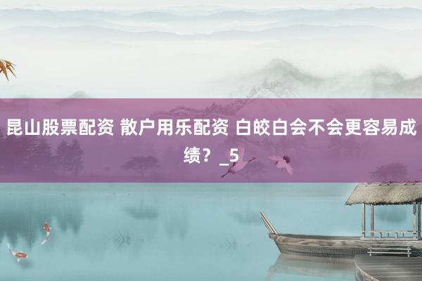 昆山股票配资 散户用乐配资 白皎白会不会更容易成绩？_5