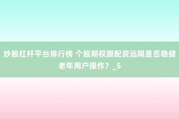炒股杠杆平台排行榜 个股期权跟配资远隔是否稳健老年用户操作？_5