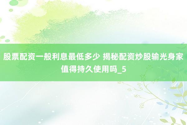 股票配资一般利息最低多少 揭秘配资炒股输光身家值得持久使用吗_5