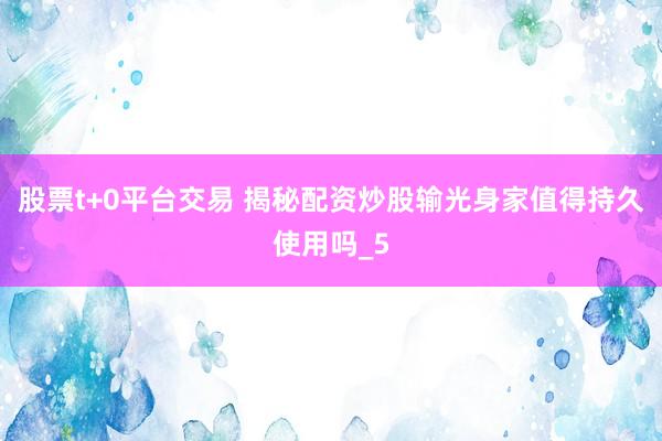 股票t+0平台交易 揭秘配资炒股输光身家值得持久使用吗_5