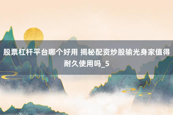 股票杠杆平台哪个好用 揭秘配资炒股输光身家值得耐久使用吗_5