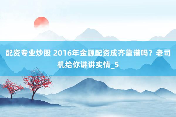 配资专业炒股 2016年金源配资成齐靠谱吗？老司机给你讲讲实情_5