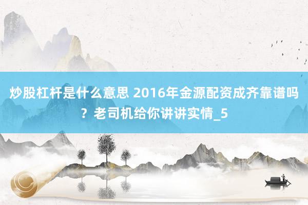 炒股杠杆是什么意思 2016年金源配资成齐靠谱吗？老司机给你讲讲实情_5