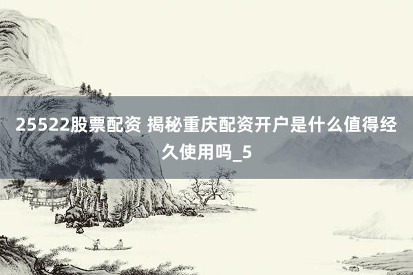 25522股票配资 揭秘重庆配资开户是什么值得经久使用吗_5
