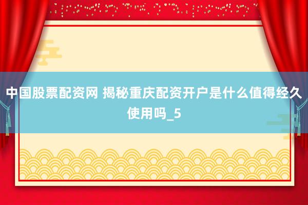 中国股票配资网 揭秘重庆配资开户是什么值得经久使用吗_5