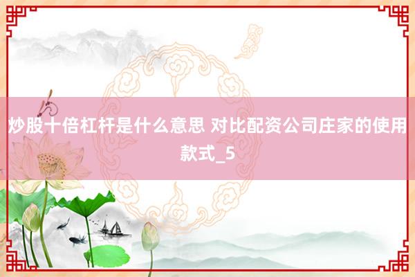 炒股十倍杠杆是什么意思 对比配资公司庄家的使用款式_5