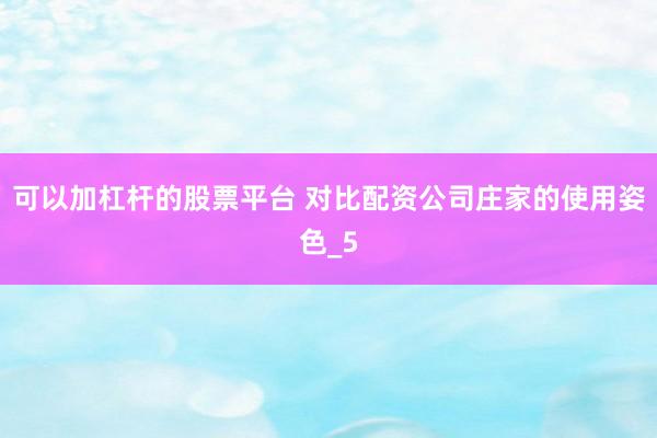 可以加杠杆的股票平台 对比配资公司庄家的使用姿色_5