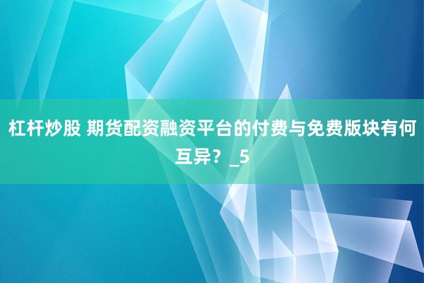 杠杆炒股 期货配资融资平台的付费与免费版块有何互异？_5