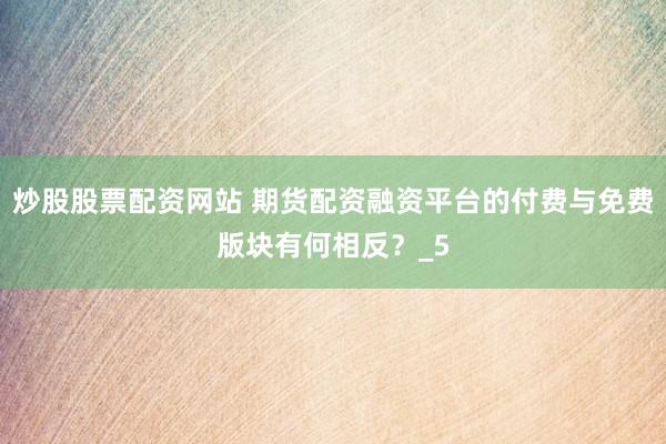 炒股股票配资网站 期货配资融资平台的付费与免费版块有何相反？_5