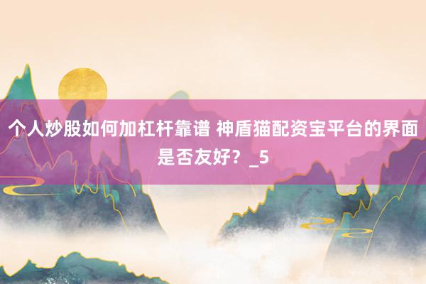 个人炒股如何加杠杆靠谱 神盾猫配资宝平台的界面是否友好？_5