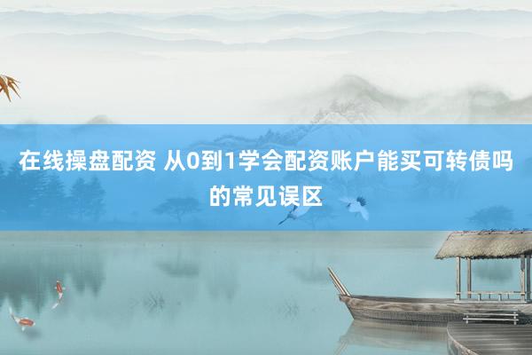 在线操盘配资 从0到1学会配资账户能买可转债吗的常见误区