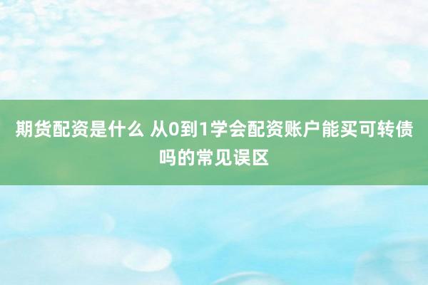 期货配资是什么 从0到1学会配资账户能买可转债吗的常见误区