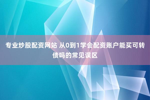专业炒股配资网站 从0到1学会配资账户能买可转债吗的常见误区