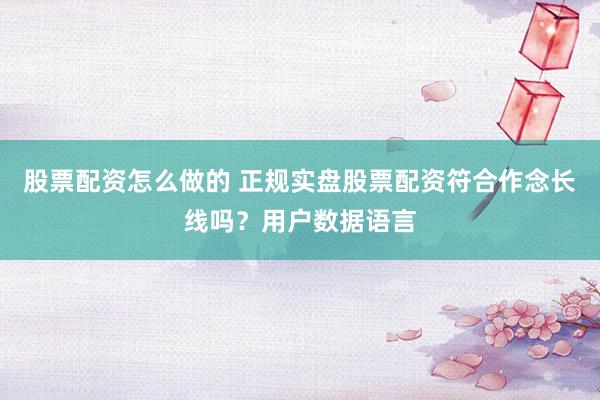 股票配资怎么做的 正规实盘股票配资符合作念长线吗？用户数据语言