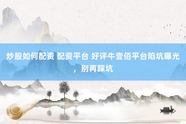 炒股如何配资 配资平台 好评牛壹佰平台陷坑曝光，别再踩坑