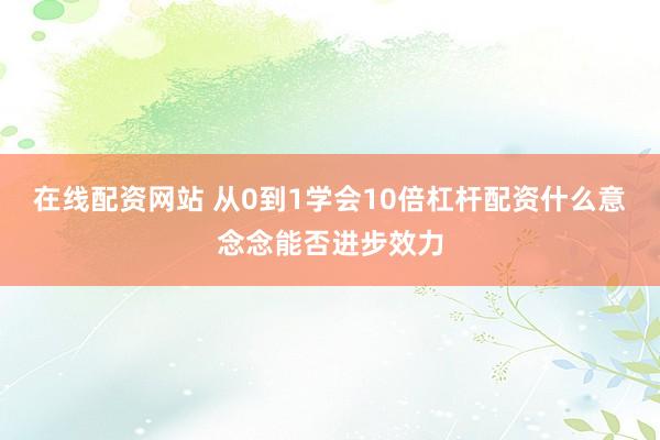 在线配资网站 从0到1学会10倍杠杆配资什么意念念能否进步效力
