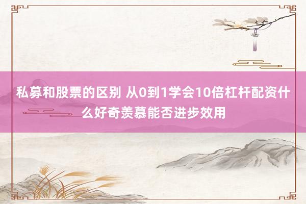 私募和股票的区别 从0到1学会10倍杠杆配资什么好奇羡慕能否进步效用