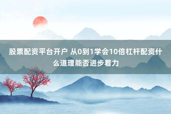 股票配资平台开户 从0到1学会10倍杠杆配资什么道理能否进步着力