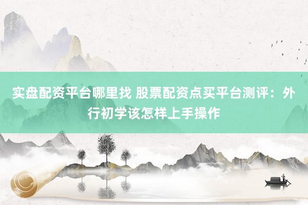 实盘配资平台哪里找 股票配资点买平台测评：外行初学该怎样上手操作
