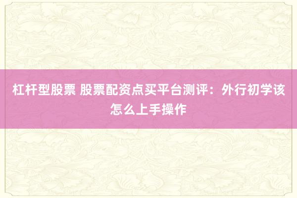 杠杆型股票 股票配资点买平台测评：外行初学该怎么上手操作