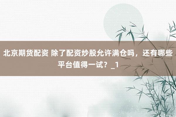 北京期货配资 除了配资炒股允许满仓吗，还有哪些平台值得一试？_1